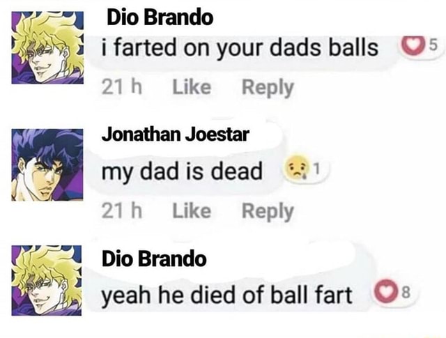 4 3 i farted on your dads balls Os 21h Like Reply Jonathan Joestar my