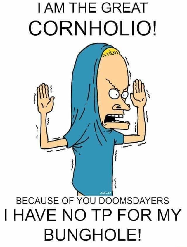 I AM THE GREAT CORNHOLIO! BECAUSE OF YOU DOOMSDAYERS I HAVE NO TP FOR