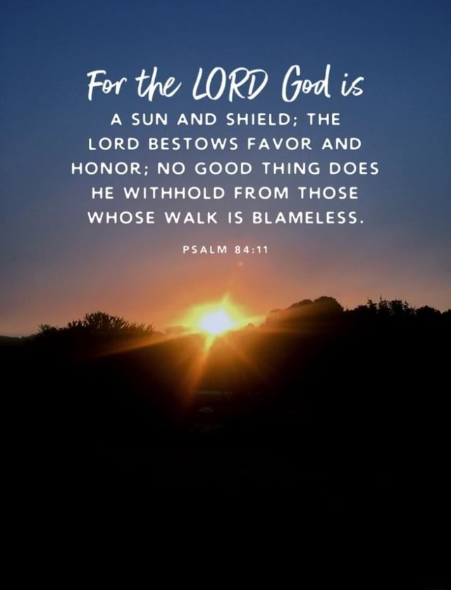 For the LORD (jo is A SUN AND SHIELD; THE LORD BESTOWS FAVOR AND HONOR ...