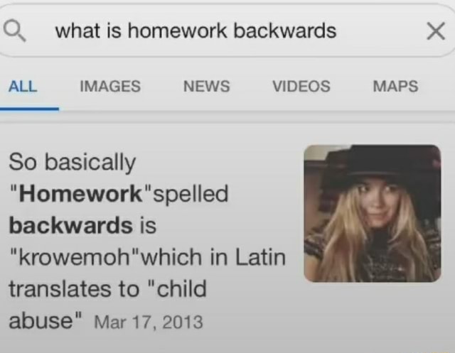 Q What Is Homework Backwards All Images News Videos Maps So Basically Spelled Backwards Is In Latin Translates To Child Abuse Mar 17 13