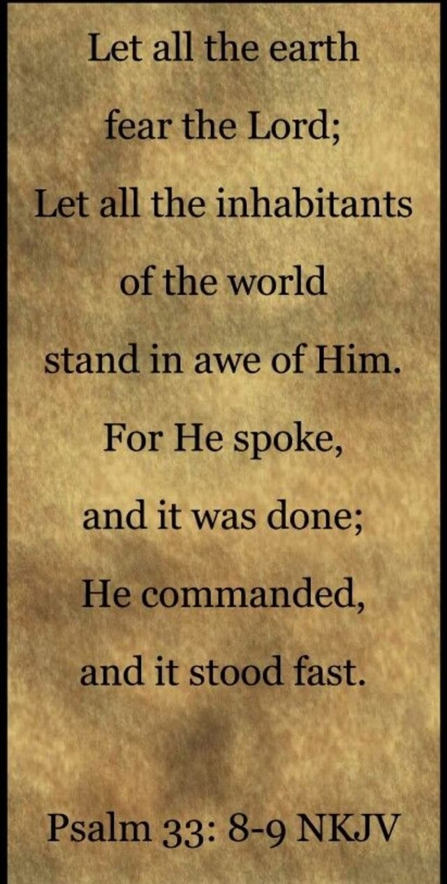 Let all the earth fear the Lord; Let all the inhabitants of the world stand in awe of Him. For