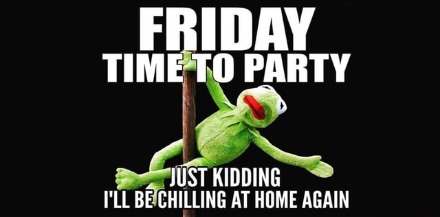 FRIDAY TIME TO PARTY KIDDING ILL BE CHILLING AT HOME AGAIN - iFunny