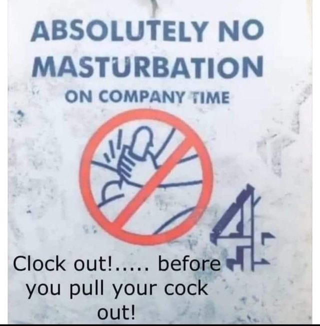 ABSOLUTELY NO MASTURBATION ON COMPANY TIME Clock out! before you pull