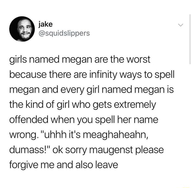 Girls Named Megan Are The Worst Because There Are Infinity Ways To Spell Megan And Every Girl Named Megan Is The Kind Of Girl Who Gets Extremely Offended When You Spell Her