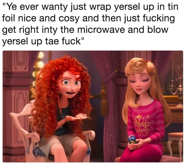 "Ye ever wanty just wrap yersel up in tin foil nice and cosy and then