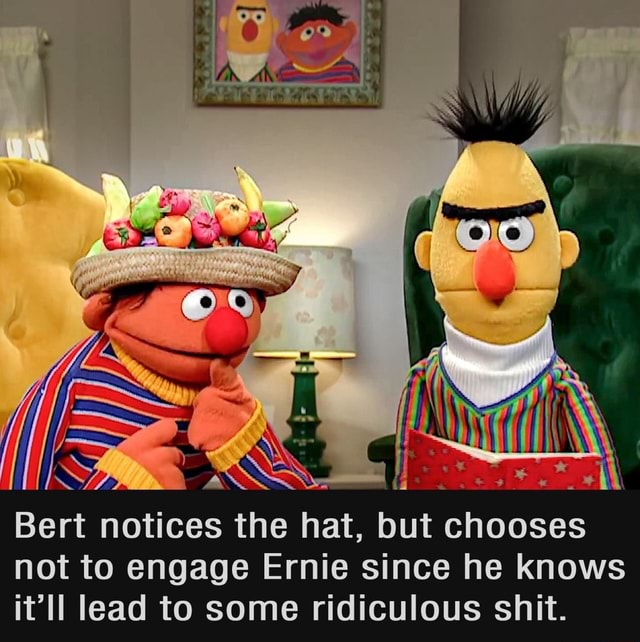 Bert notices the hat, but chooses not to engage Ernie since he knows it ...