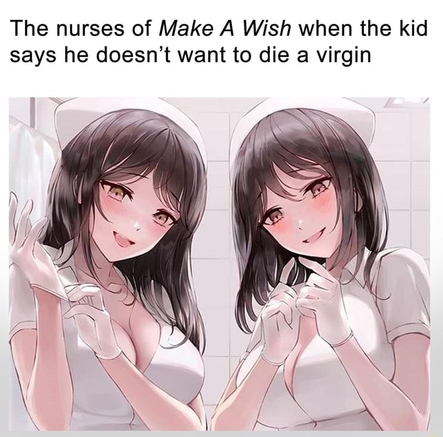The Nurses Of Make A Wish When The Kid Says He Doesn T Want To Die Virgin Ifunny