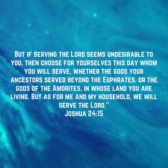 BUT IF SERVING THE LORD SEEMS UNDESIRABLE TO YOU, THEN CHOOSE FOR ...