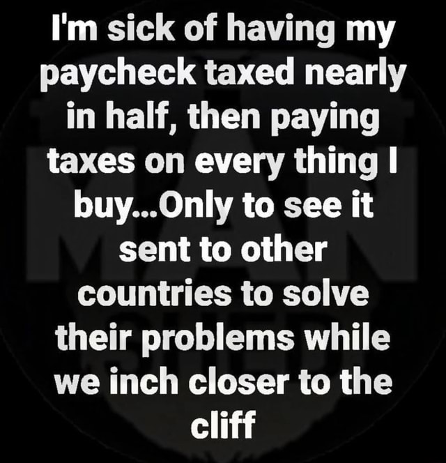 i-m-sick-of-having-my-paycheck-taxed-nearly-in-half-then-paying-taxes