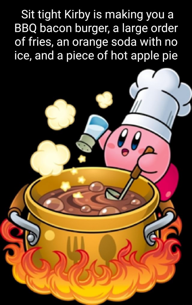 Sit tight Kirby is making you a BBQ bacon burger, a large order of fries, an orange soda with no