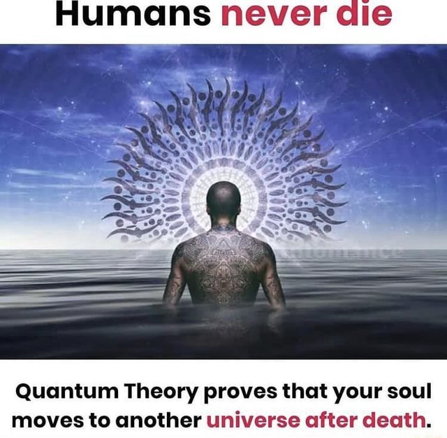 Humans Never Die Quantum Theory Proves That Your Soul Moves To Another Universe After Death