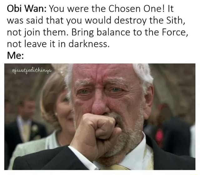 Obi Wan You Were The Chosen One It Was Said That You Would Destroy The Sith Notjoin Them Bring Balance To The Force Not Leave It In Darkness Me Ifunny