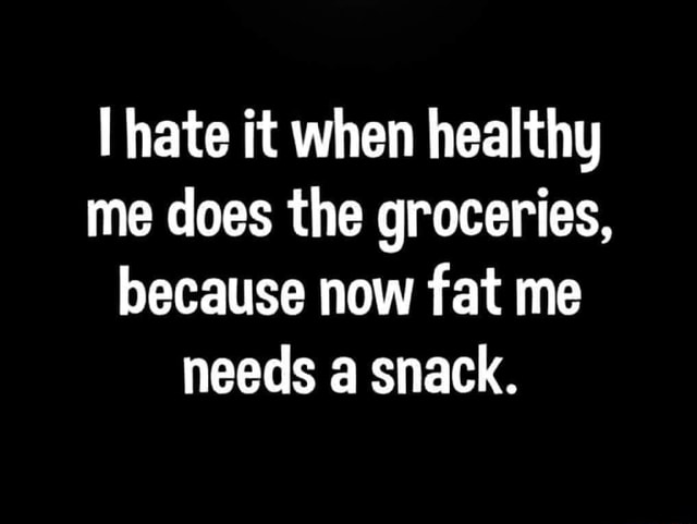 I hate it when healthy me does the groceries, because now fat me needs ...