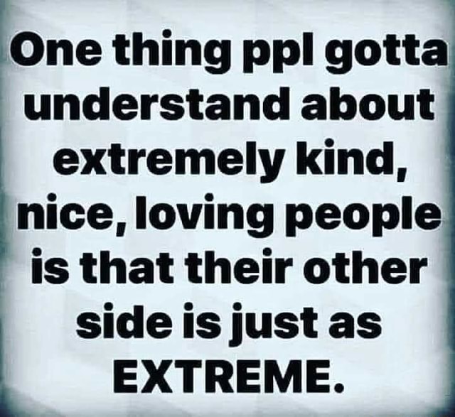 One thing ppl gotta understand about extremely kind, nice, loving ...