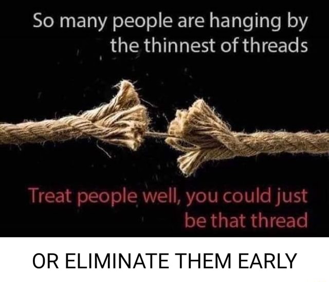 So many people are hanging by _the thinnest of threads Treat people