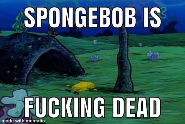 SPONGEBOB IS FUCKING DEAD ade with mematic - iFunny