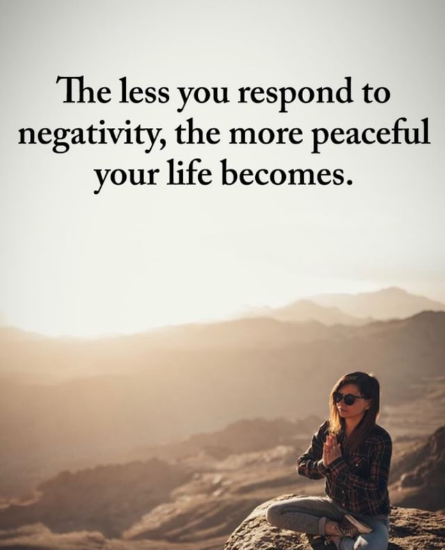 The less you respond to negativity, the more peaceful your life becomes