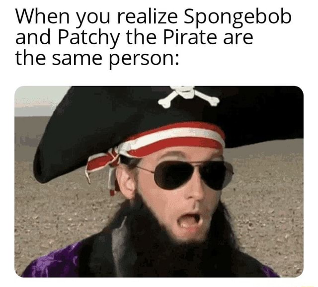 When You Realize Spongebob And Patchy The Pirate Are The Same Person ...