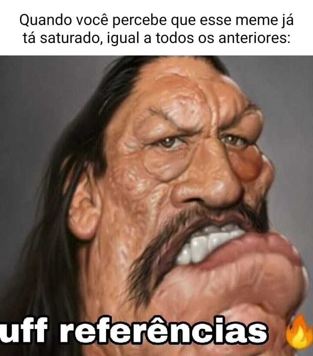 Quando Você Percebe Que Esse Meme Já Tá Saturado Igual A Todos Os Anteriores Uff Referências 8106