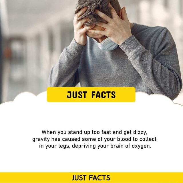 JUST FACTS When you stand up too fast and get dizzy, gravity has caused
