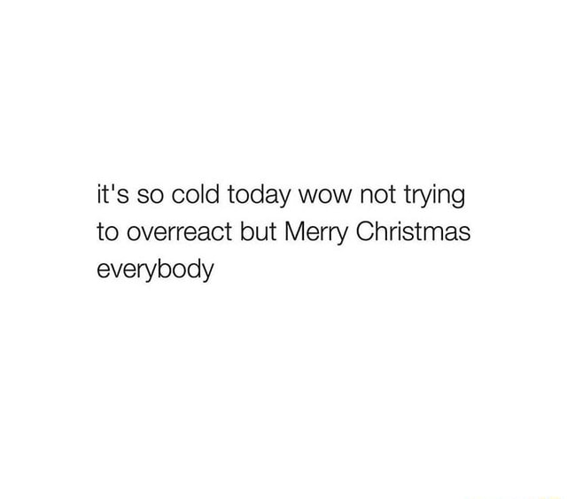 It's so cold today WOW not trying to overreact but Merry Christmas ...