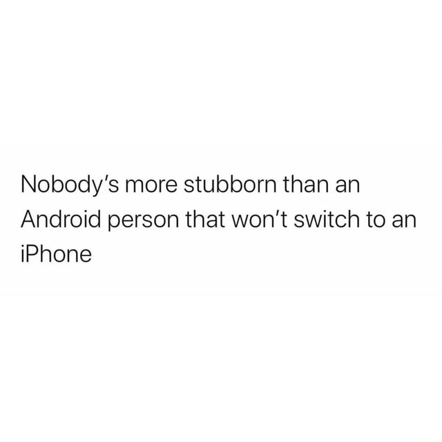 Nobody S More Stubborn Than An Android Person That Won T Switch To An Iphone