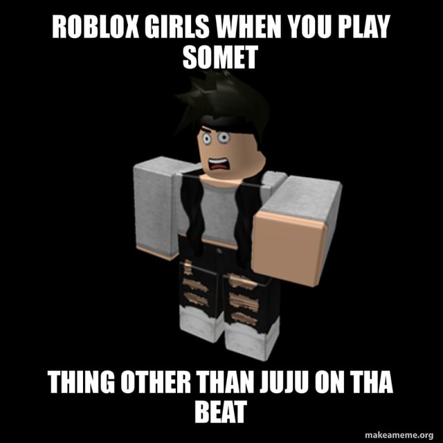 Roblox Girls When You Play Som Thing Other Than Juju On Tha Beat - juju on the beat roblox