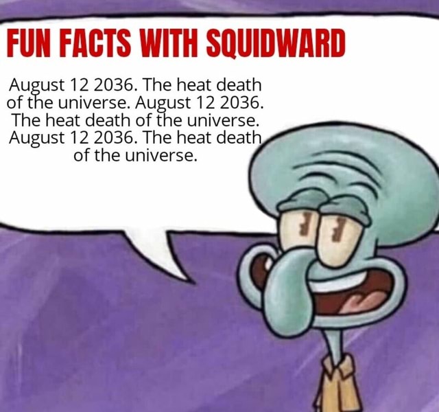 FUN FACTS WITH SQUIDWARD August 12 2036. The heat death of the universe. August 12 2036. The