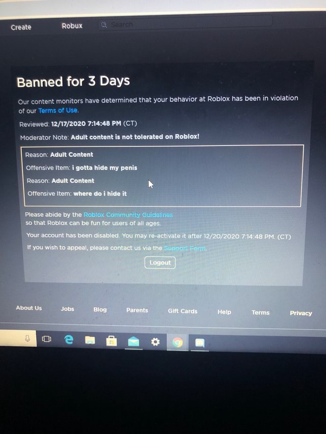 Create Robux Banned For Days Our Content Monitors Have Determined That Your Behavior St Roblox Has Been In Violation Of Our Terms Of Use Reviewed Pm Ct Moderator Note Adult Content Is - ttps en.help.roblox.com hc en us articles 115004647846 roblox terms of use