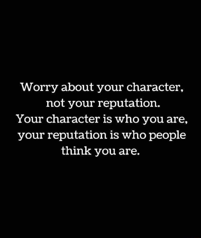 Worry about your character, not your reputation. Your character is who ...