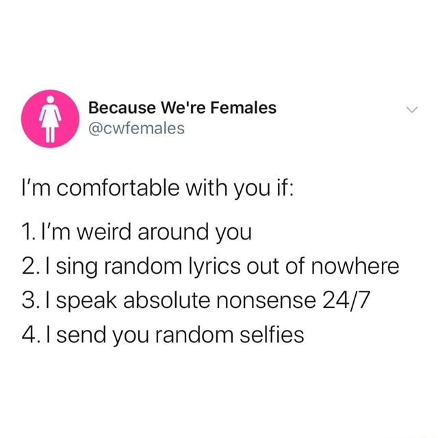 I'm comfortable with you if 1. I'm weird around you Sing random lyrics
