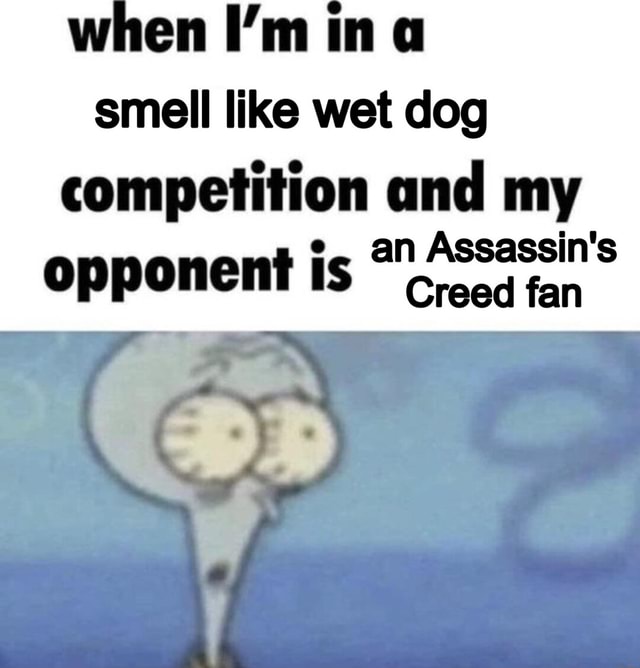 When I'm in smell like wet dog competition and my e. an Assassin's