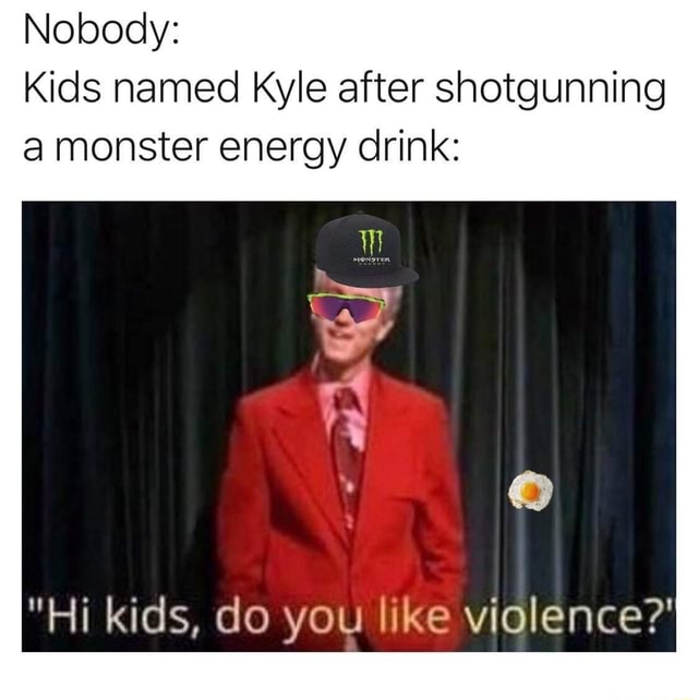 Nobody Kids named Kyle after shotgunning a monster energy drink "Hi
