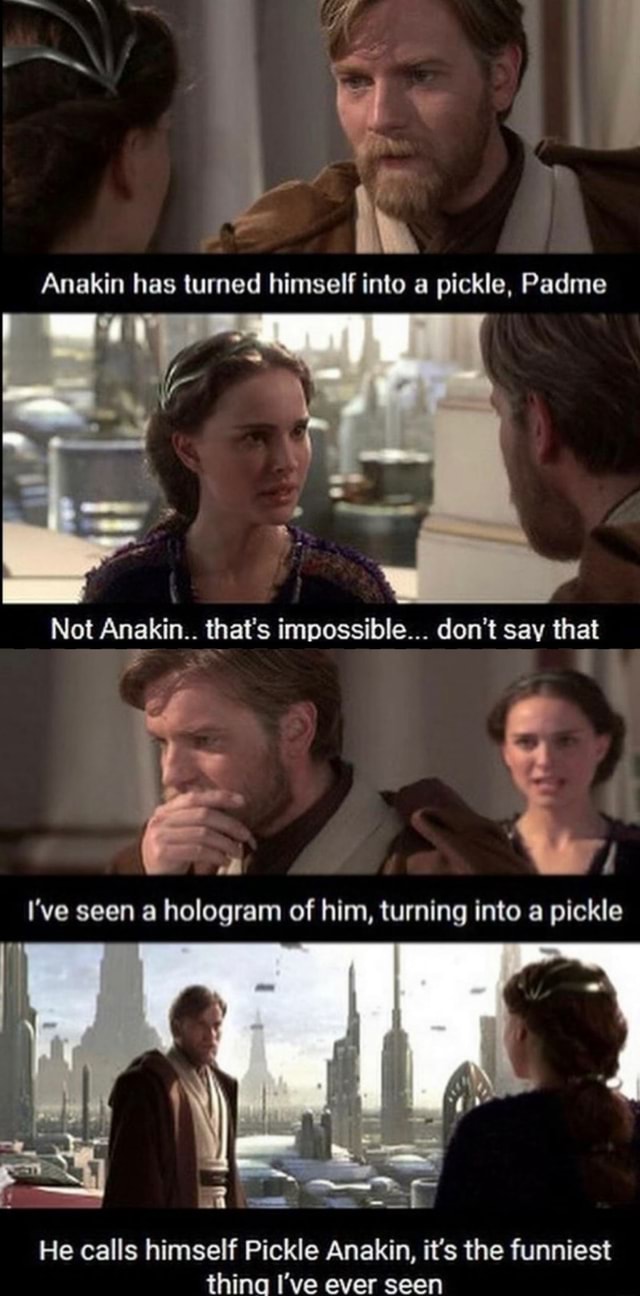 Anakin has turned himself into a pickle, Padme Not Anakin.. that's ...