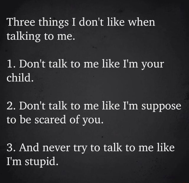 Three things I don't like when talking to me. 1. Don't talk to me like ...