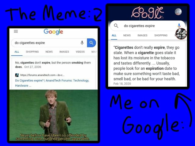 Google do cigarettes expire ALL No, cigarettes don't expire, but the person  smoking them does. 27, 2006 do-< Do Cigarettes expire? I AnandTech Forums:  Technology, Hardware Q do cigarettes expire IMAC PPING 