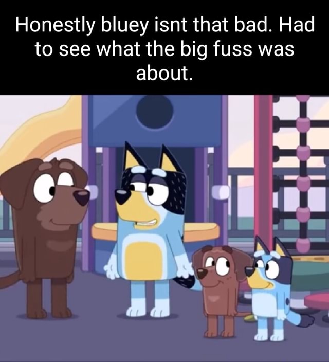 Honestly bluey isnt that bad. Had to see what the big fuss was about. I ...