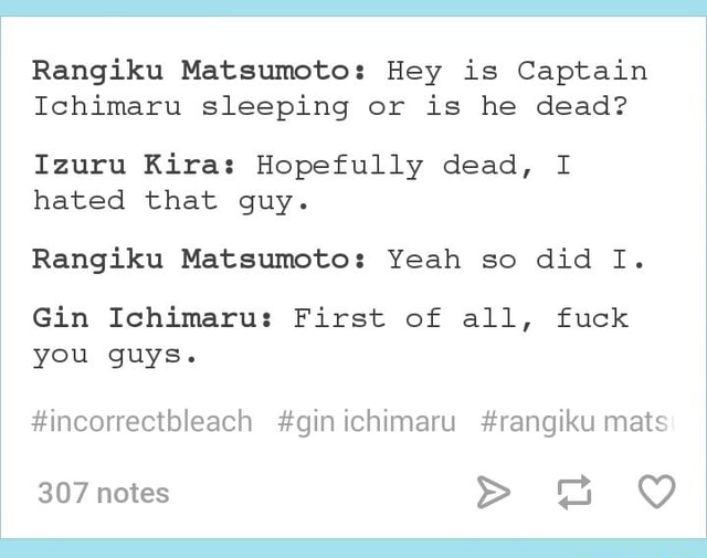 Rangiku Matsumoto Hey is Captain Ichimaru sleeping or is he dead? Izuru Kira Hopefully dead, I