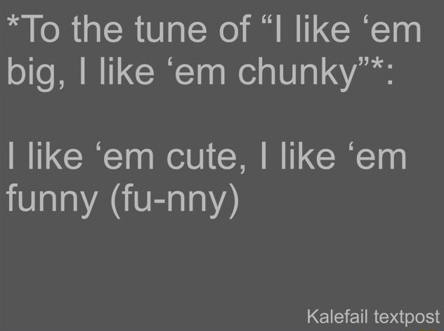I Like Em Big I Like Em Chunky Lyrics *To the tune of "I like 'em big, I like 'em chunky"*: I like 'em cute
