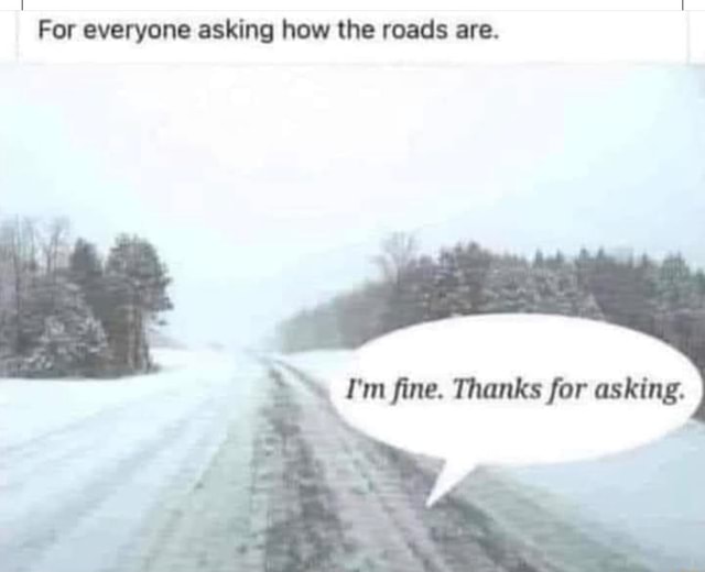 for-everyone-asking-how-the-roads-are-i-m-fine-thanks-for-asking