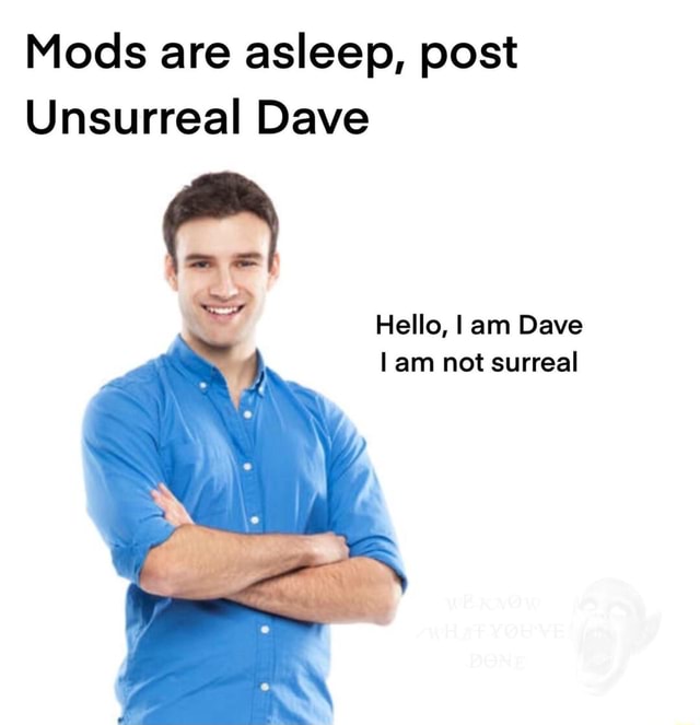 Mods are asleep, post Unsurreal Dave AS Hello, I am Dave I am not