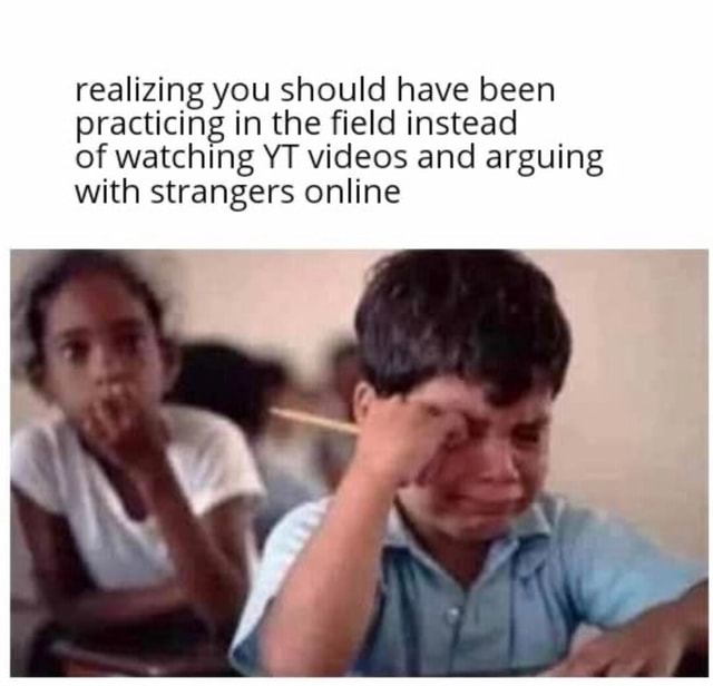 Realizing you should have been practicing in the field instead of ...