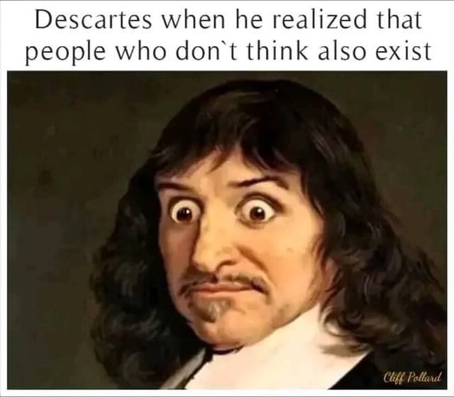 Descartes when he realized that people who don't think also exist - iFunny