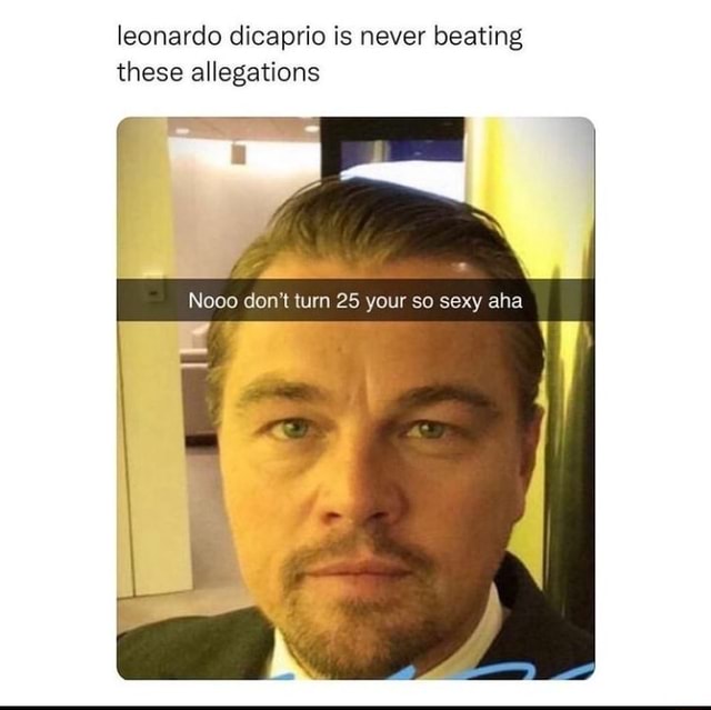 Leonardo dicaprio is never beating these allegations I _ don't tun 25 ...