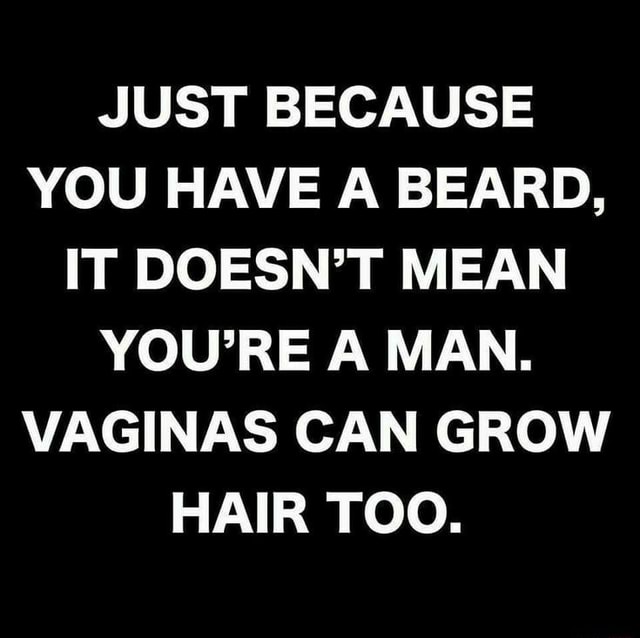 JUST BECAUSE YOU HAVE A BEARD, IT DOESN’T MEAN YOU’RE A MAN. VAGINAS ...