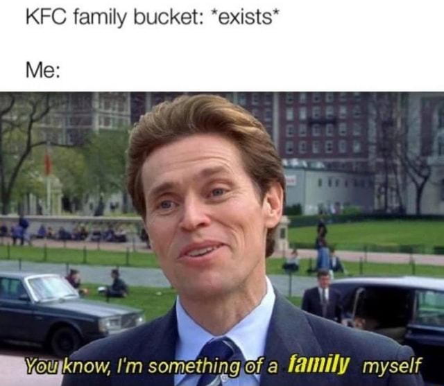 KFC family bucket: *exists* Me: Yousknow, I'm something of a family ...