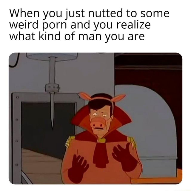 640px x 640px - When you just nutted to some weird porn and you realize what kind of man  you are - iFunny :)