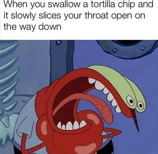When you swallow a tortilla Chip and it slowly slices your throat open