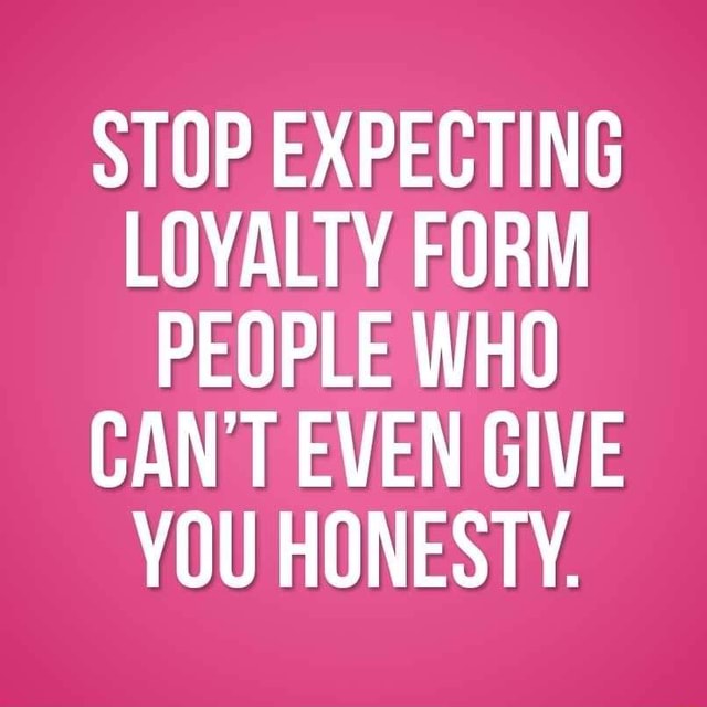 Stop Expecting Loyalty Form People Who Can T Even Give You Honesty