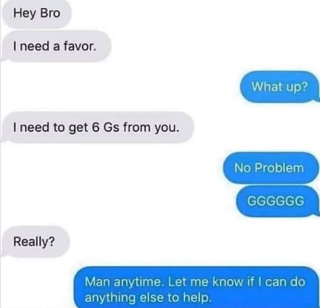 Hey Bro I need favor. pp? I need to get 6 Gs from you. ( No Problem ...